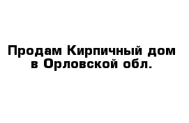 Продам Кирпичный дом в Орловской обл.